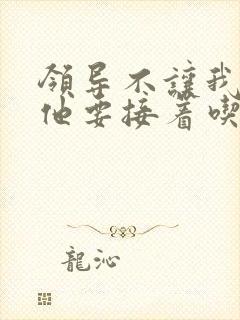 领导不让我断奶他要接着吃