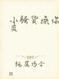 小骚货操你爽不爽