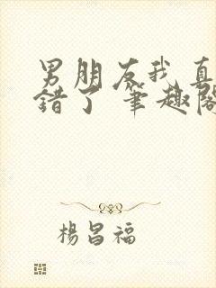 男朋友我真的知错了 笔趣阁免费阅读