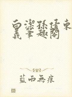 白洁孙倩东子高义笔趣阁