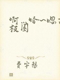 啊…哈~嗯高h校园