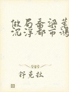 做局乔梁叶心仪沉浮都市鸿才小说