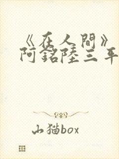 《在人间》采薇阿铭陆三平小说