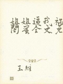 姐姐逼我祸害她闺蜜全文免费阅读最新章节