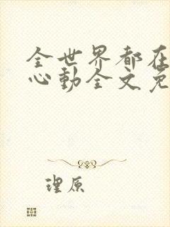 全世界都在等你心动全文免费阅读