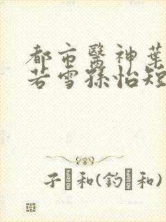 都市医神叶辰夏若雪孙怡短剧