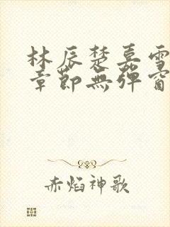 林辰楚嘉雪最新章节无弹窗笔趣阁