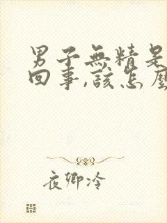 男子无精是怎么回事,该怎么办?