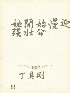 她开始慢迎迎合强壮公