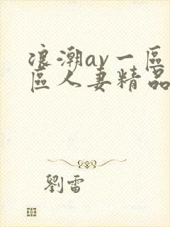 浪潮av一区二区人妻精品