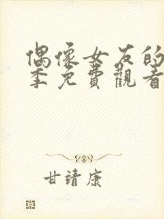 偶像女友的堕落季免费观看全集动漫