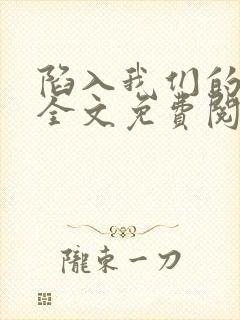 陷入我们的热恋全文免费阅读