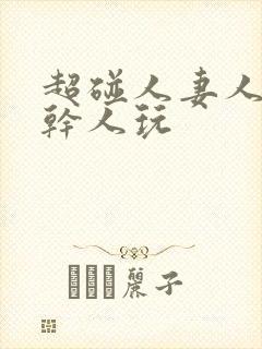 超碰人妻人操人干人玩