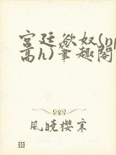 宫廷欲奴(np高h)笔趣阁