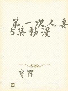 第一次人妻1～5集动漫
