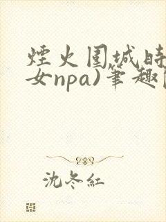 烟火围城时(父女npa)笔趣阁