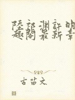 陆祁渊许明棠笔趣阁最新章节阅读