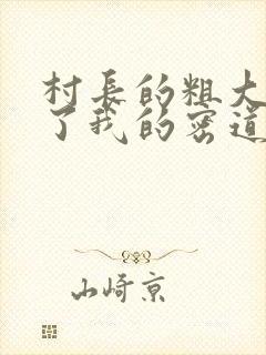 村长的粗大挺进了我的密道