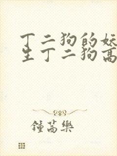 丁二狗的妖孽人生丁二狗高欣雅李丽娇