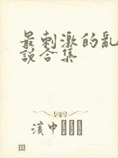 最刺激的乱惀小说合集