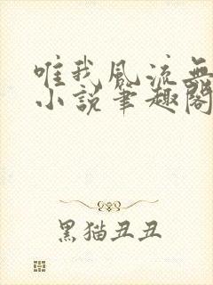 唯我风流无删节小说笔趣阁