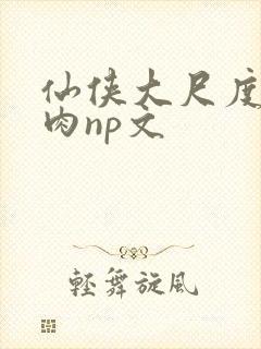 仙侠大尺度h啪肉np文