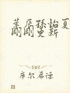 叶辰孙怡夏若雪刚刚更新