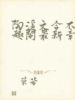 陶溪文合不拢笔趣阁最新章节列表