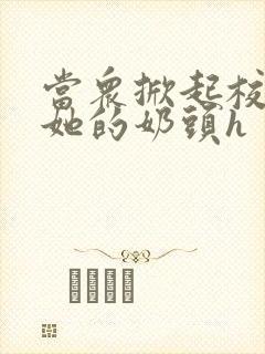 当众掀起校服揉她的奶头h