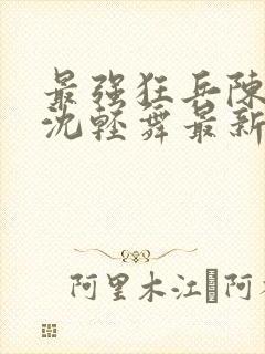 最强狂兵陈六何沈轻舞最新章节封面