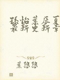 孙怡叶辰夏若雪最新更新章节免费阅读