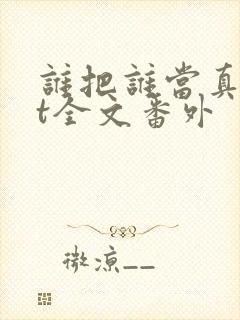 谁把谁当真txt全文番外