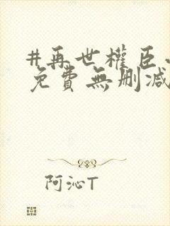 #再世权臣小说免费无删减