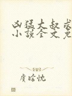 凶猛大叔求放过小说全文免费阅读