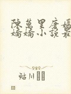 陈万里唐嫣然宋娇娇小说最新章节免费