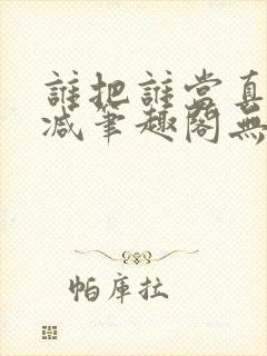 谁把谁当真无删减笔趣阁无弹窗