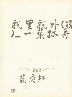 戏里戏外(现场)_一叶孤舟番外