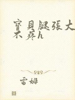 宝贝腿张大点就不疼h