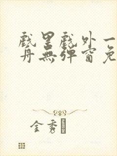 戏里戏外一叶孤舟无弹窗免费阅读