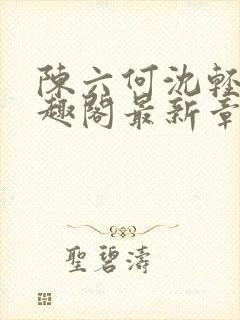 陈六何沈轻舞笔趣阁最新章节周