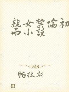 亲女禁伦初尝云雨小说