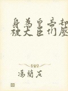 身为皇帝却每天被大臣们压