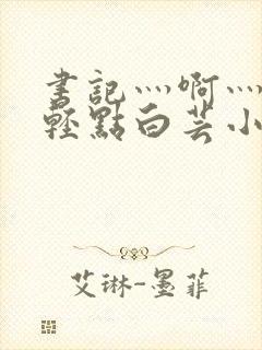 书记灬啊灬啊灬轻点白芸小说