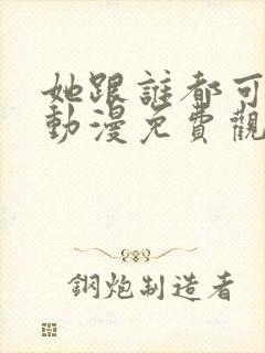 她跟谁都可以爱动漫免费观看