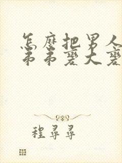 怎么把男人的小弟弟变大变粗