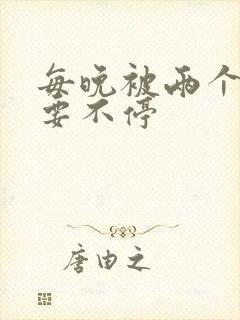 每晚被两个师傅要不停