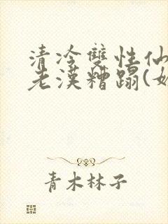 清冷双性仙君被老汉糟蹋(媚人)