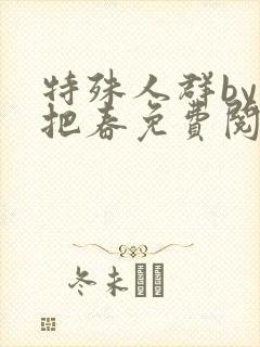 特殊人群by一把春免费阅读笔趣阁