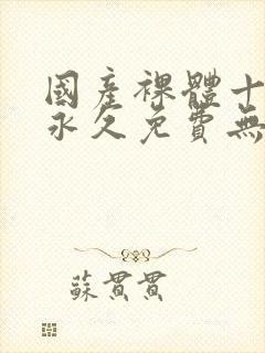 国产裸体十八禁永久免费无遮挡