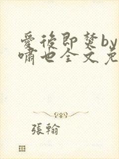 爱后即焚by林啸也全文免费阅读笔趣阁